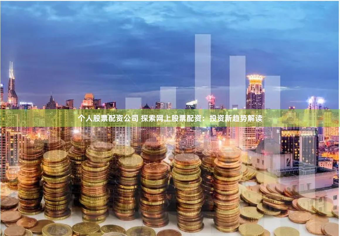 个人股票配资公司 探索网上股票配资：投资新趋势解读