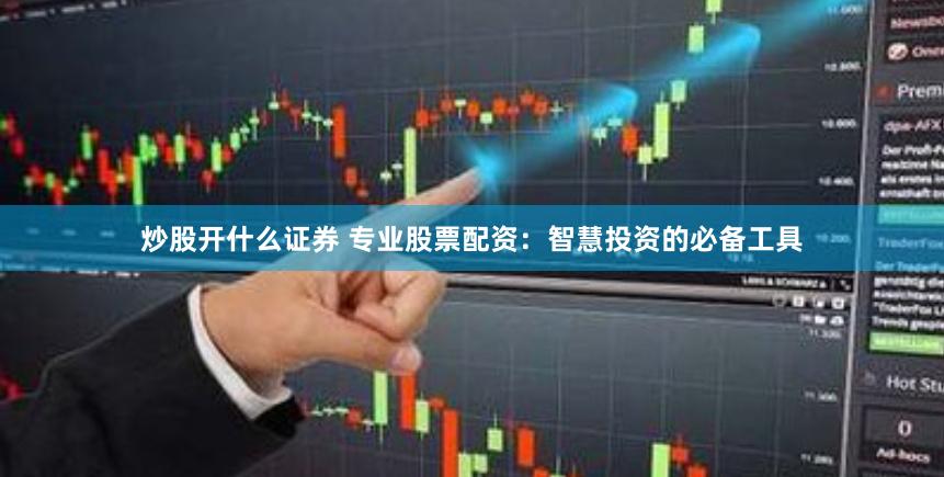 炒股开什么证券 专业股票配资：智慧投资的必备工具