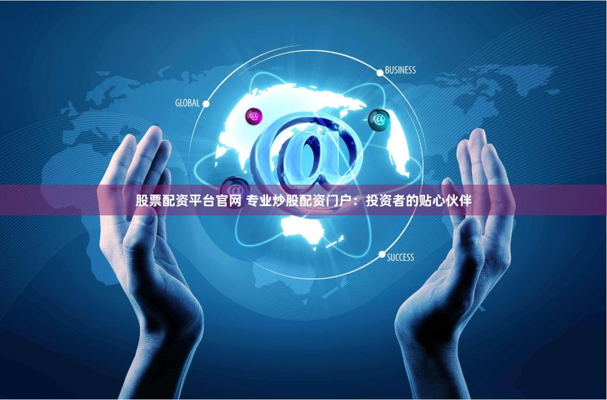股票配资平台官网 专业炒股配资门户：投资者的贴心伙伴