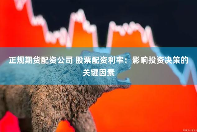 正规期货配资公司 股票配资利率：影响投资决策的关键因素