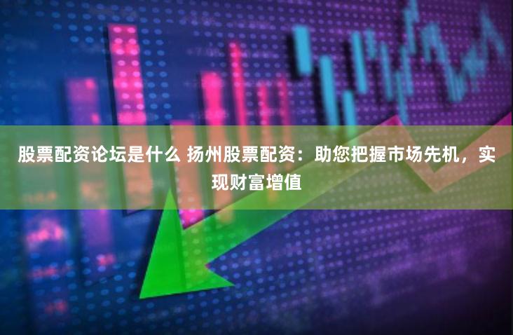 股票配资论坛是什么 扬州股票配资：助您把握市场先机，实现财富增值