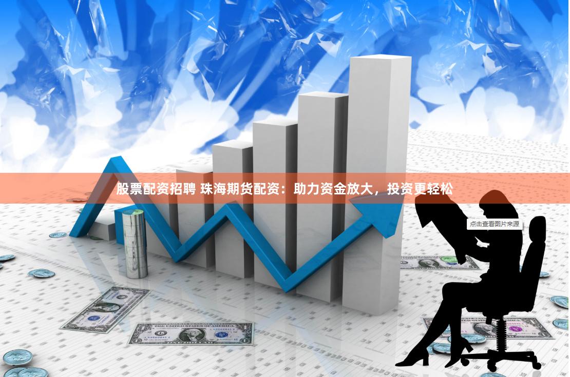 股票配资招聘 珠海期货配资：助力资金放大，投资更轻松