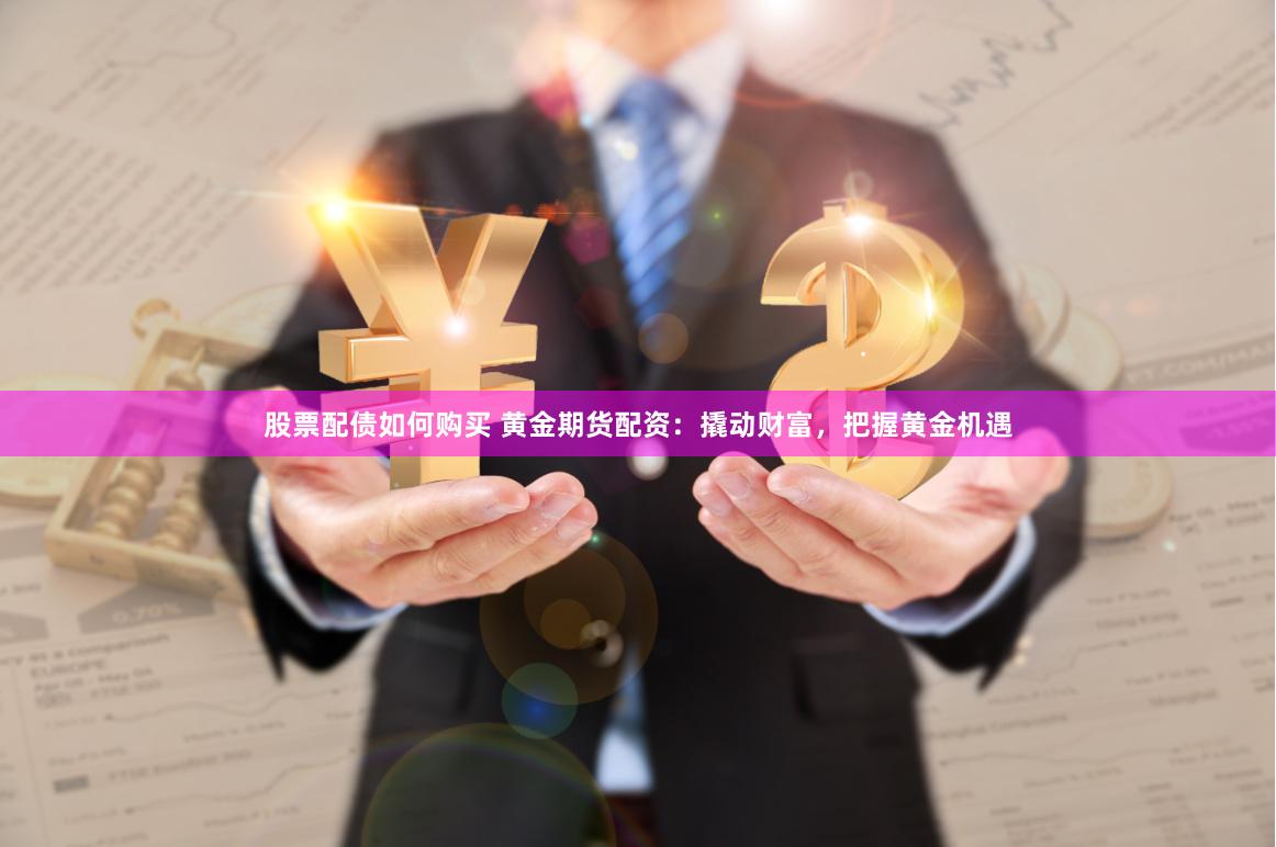 股票配债如何购买 黄金期货配资：撬动财富，把握黄金机遇