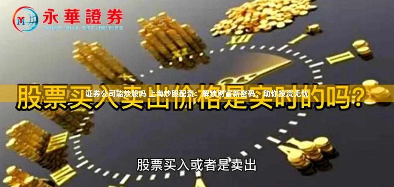 证券公司能炒股吗 上海炒股配资：解锁财富新密码，助你投资无忧