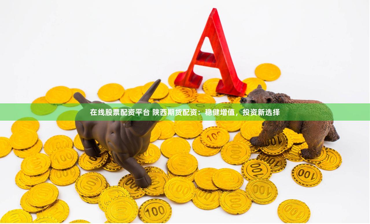 在线股票配资平台 陕西期货配资：稳健增值，投资新选择