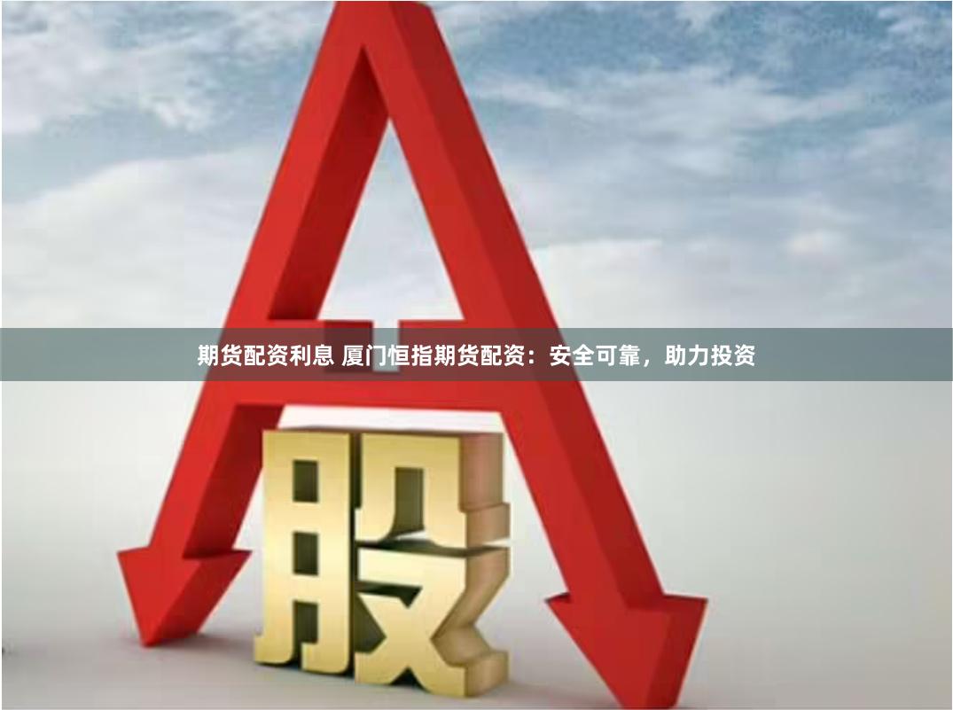 期货配资利息 厦门恒指期货配资：安全可靠，助力投资