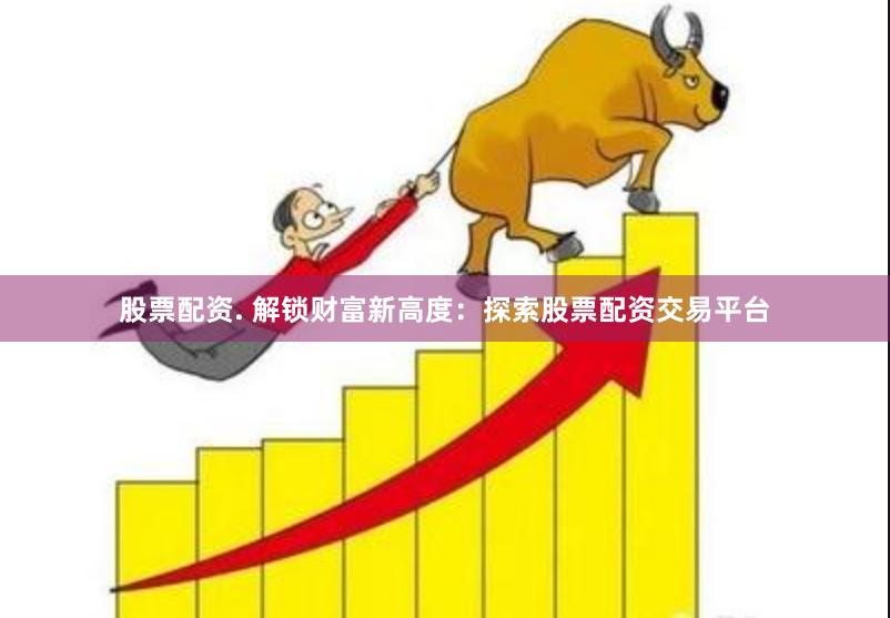 股票配资. 解锁财富新高度：探索股票配资交易平台
