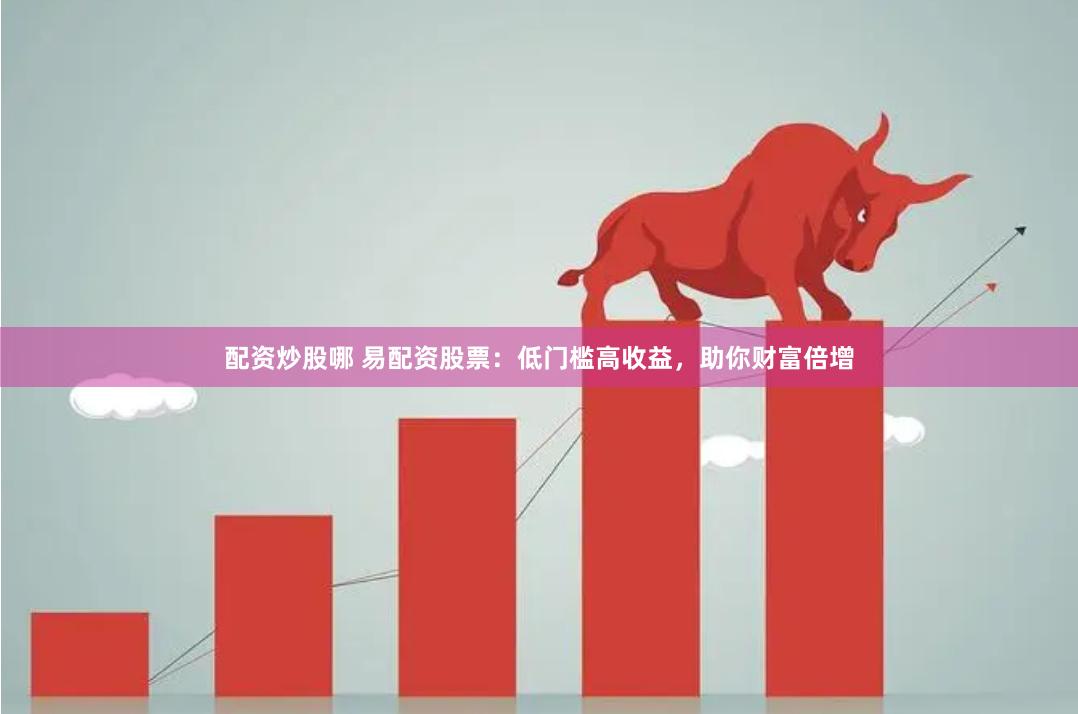 配资炒股哪 易配资股票：低门槛高收益，助你财富倍增