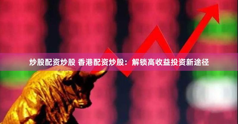 炒股配资炒股 香港配资炒股：解锁高收益投资新途径