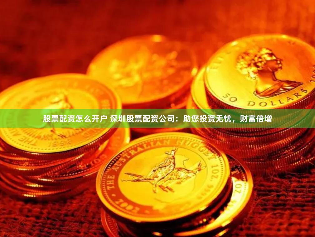 股票配资怎么开户 深圳股票配资公司：助您投资无忧，财富倍增