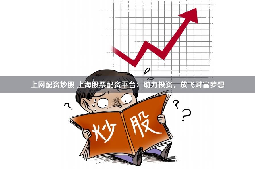 上网配资炒股 上海股票配资平台：助力投资，放飞财富梦想