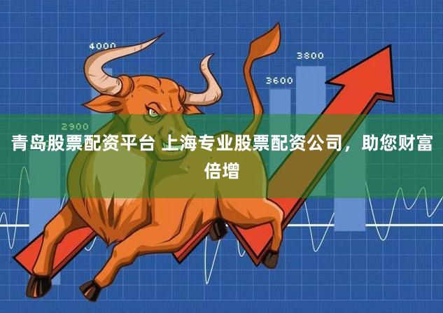 青岛股票配资平台 上海专业股票配资公司，助您财富倍增