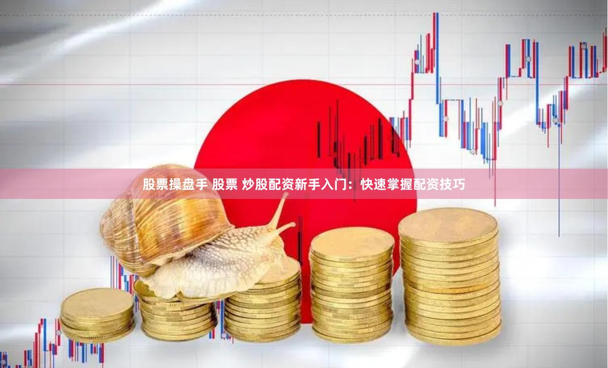 股票操盘手 股票 炒股配资新手入门：快速掌握配资技巧