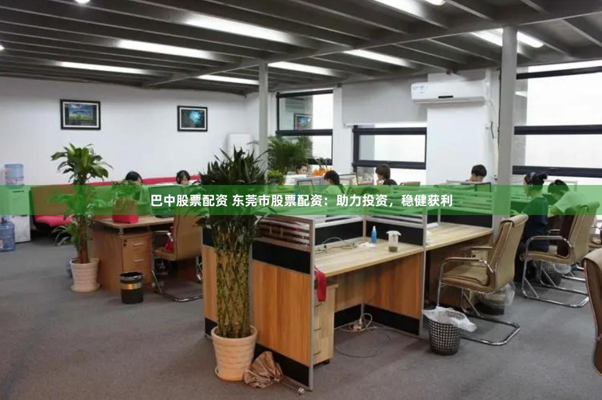 巴中股票配资 东莞市股票配资：助力投资，稳健获利