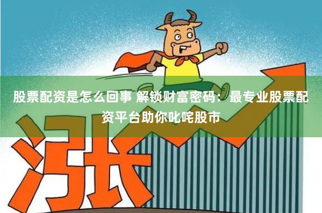 股票配资是怎么回事 解锁财富密码：最专业股票配资平台助你叱咤股市