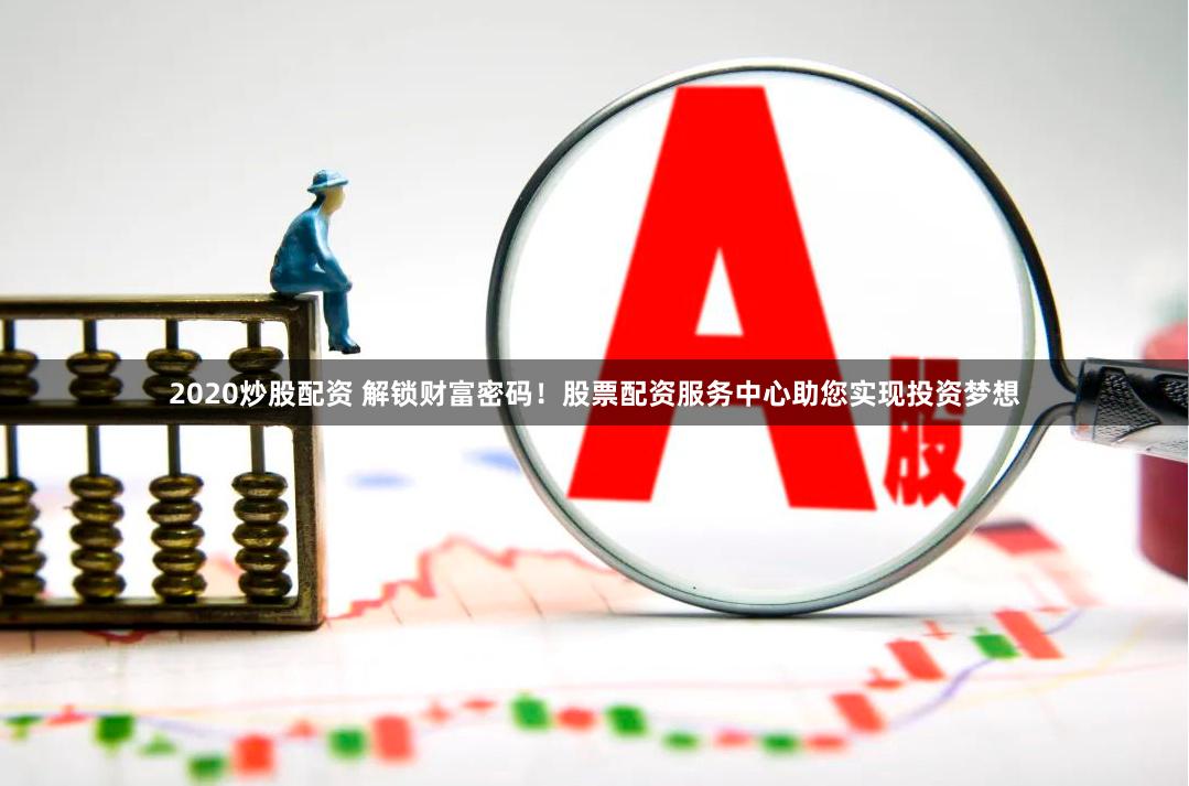 2020炒股配资 解锁财富密码！股票配资服务中心助您实现投资梦想