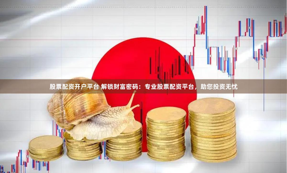 股票配资开户平台 解锁财富密码：专业股票配资平台，助您投资无忧