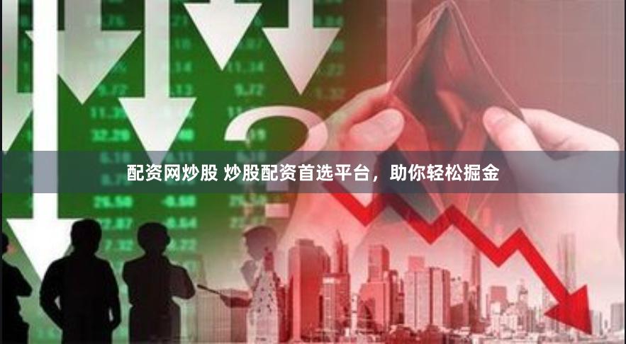 配资网炒股 炒股配资首选平台，助你轻松掘金