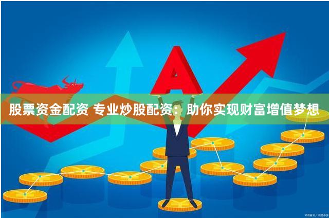 股票资金配资 专业炒股配资：助你实现财富增值梦想