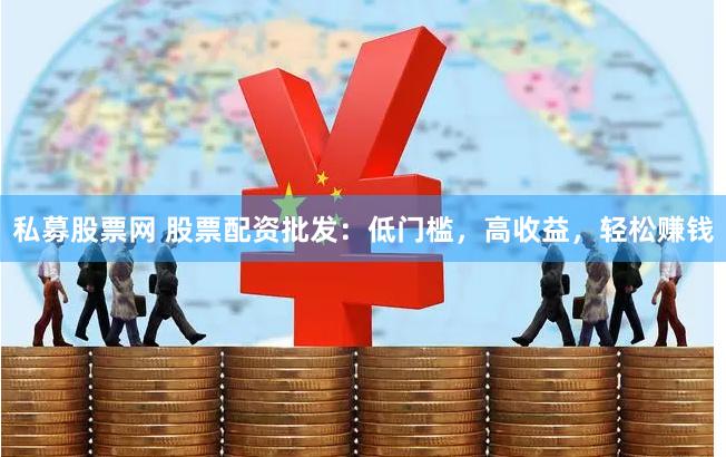私募股票网 股票配资批发：低门槛，高收益，轻松赚钱