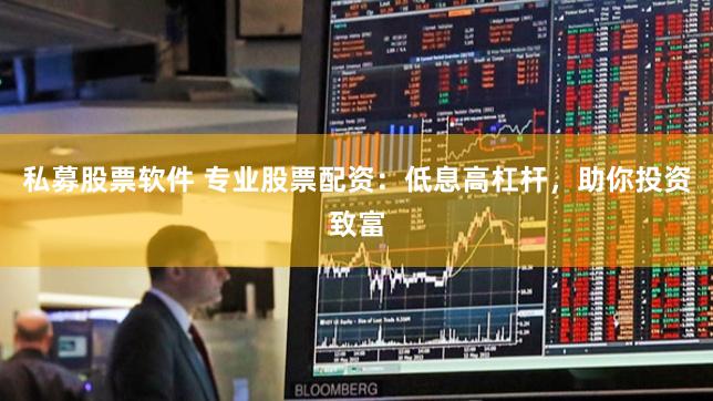 私募股票软件 专业股票配资：低息高杠杆，助你投资致富