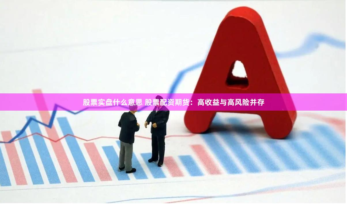 股票实盘什么意思 股票配资期货：高收益与高风险并存