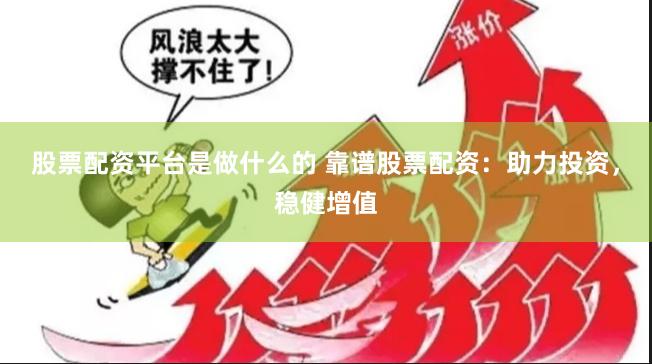 股票配资平台是做什么的 靠谱股票配资：助力投资，稳健增值