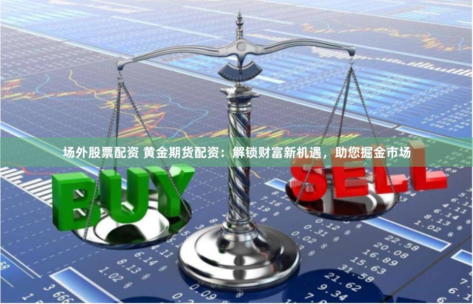 场外股票配资 黄金期货配资：解锁财富新机遇，助您掘金市场