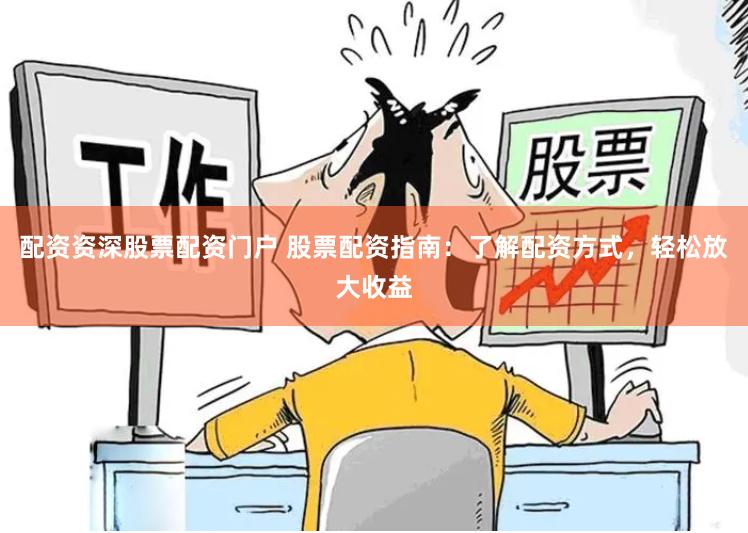 配资资深股票配资门户 股票配资指南：了解配资方式，轻松放大收益