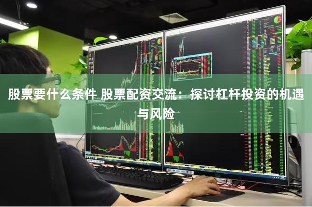 股票要什么条件 股票配资交流：探讨杠杆投资的机遇与风险