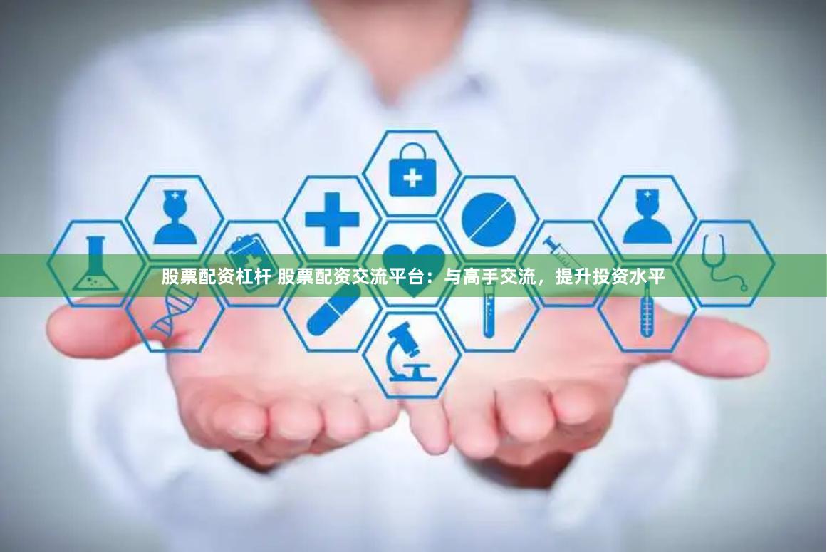 股票配资杠杆 股票配资交流平台：与高手交流，提升投资水平