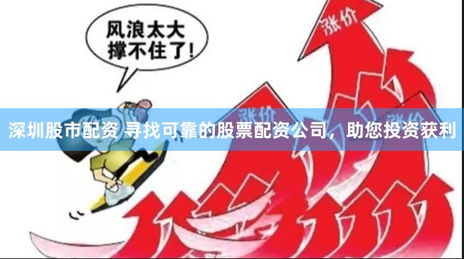 深圳股市配资 寻找可靠的股票配资公司，助您投资获利