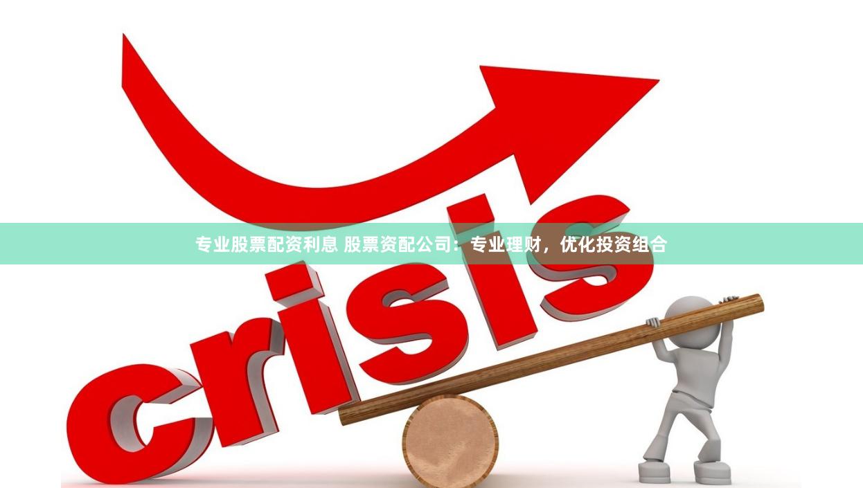 专业股票配资利息 股票资配公司：专业理财，优化投资组合