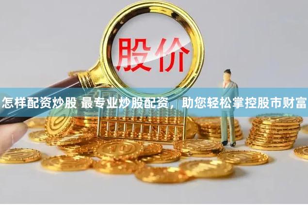 怎样配资炒股 最专业炒股配资，助您轻松掌控股市财富