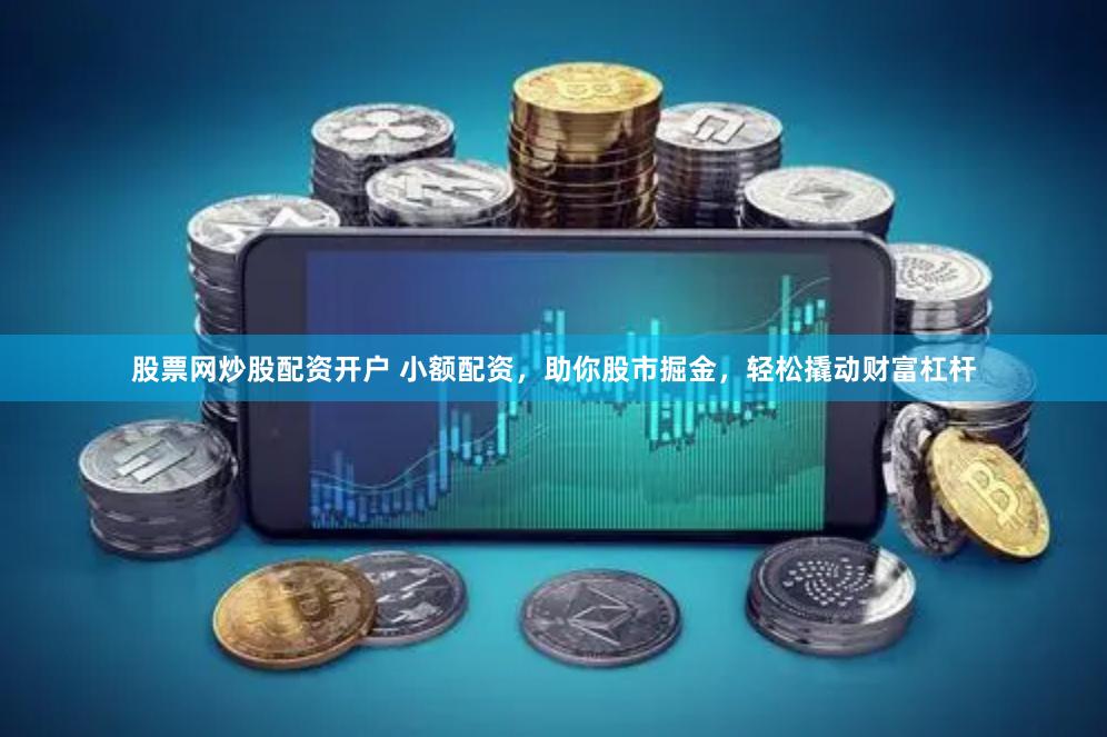股票网炒股配资开户 小额配资，助你股市掘金，轻松撬动财富杠杆