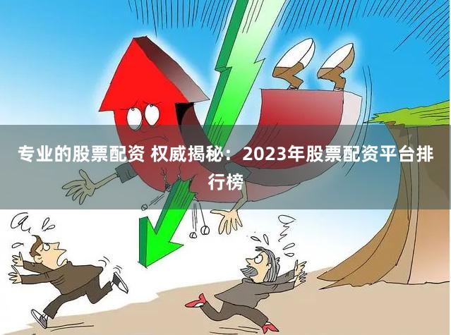 专业的股票配资 权威揭秘：2023年股票配资平台排行榜