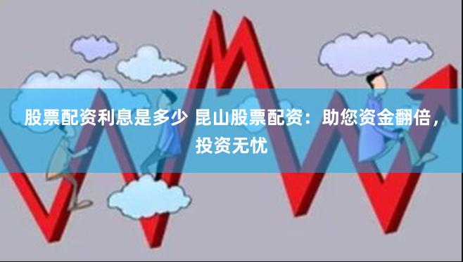 股票配资利息是多少 昆山股票配资：助您资金翻倍，投资无忧