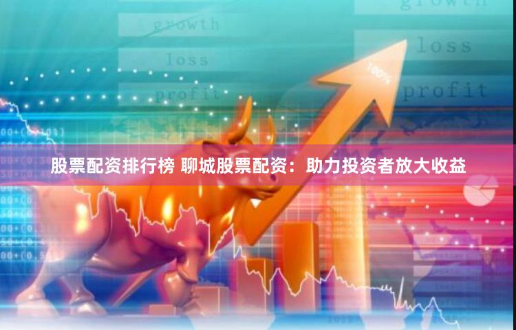 股票配资排行榜 聊城股票配资：助力投资者放大收益