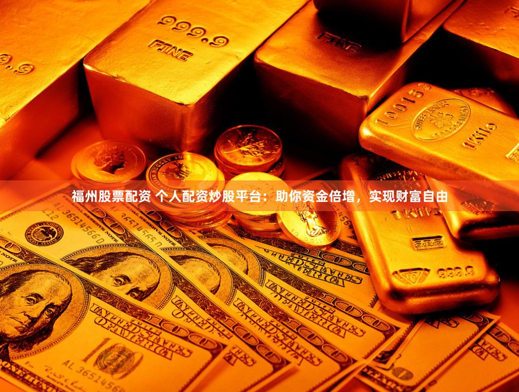 福州股票配资 个人配资炒股平台：助你资金倍增，实现财富自由
