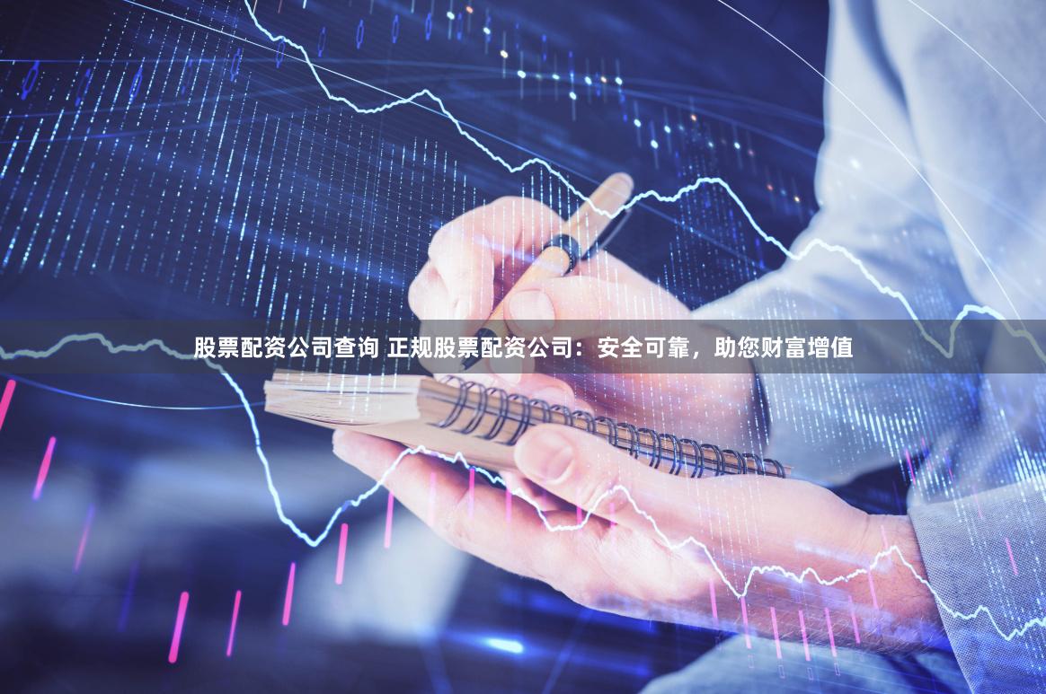 股票配资公司查询 正规股票配资公司：安全可靠，助您财富增值