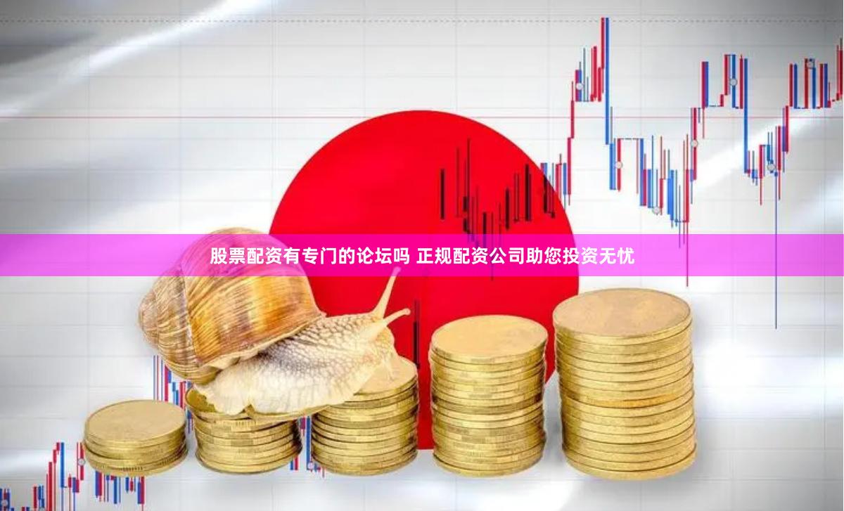 股票配资有专门的论坛吗 正规配资公司助您投资无忧
