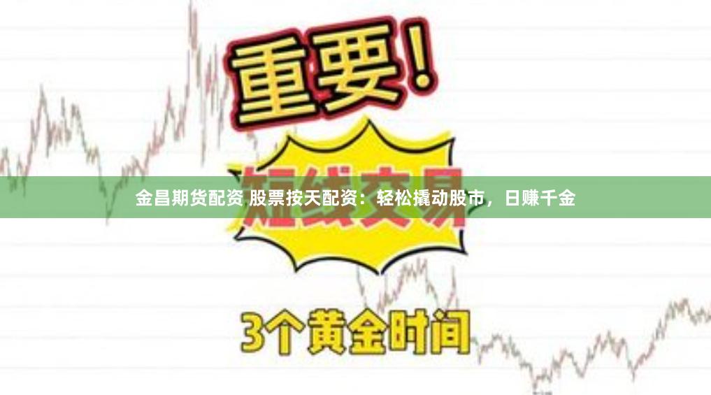 金昌期货配资 股票按天配资：轻松撬动股市，日赚千金