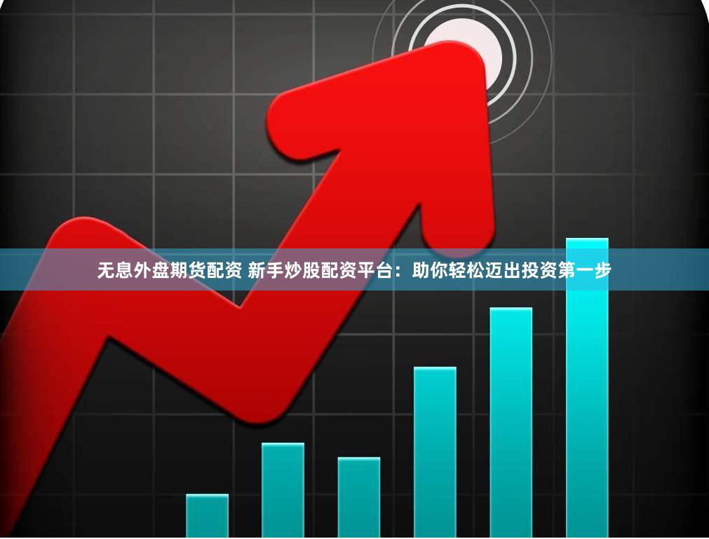 无息外盘期货配资 新手炒股配资平台：助你轻松迈出投资第一步