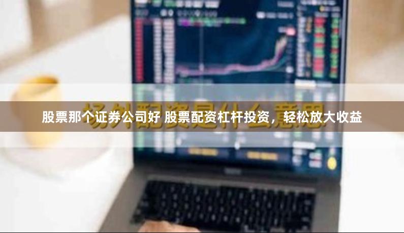 股票那个证券公司好 股票配资杠杆投资，轻松放大收益