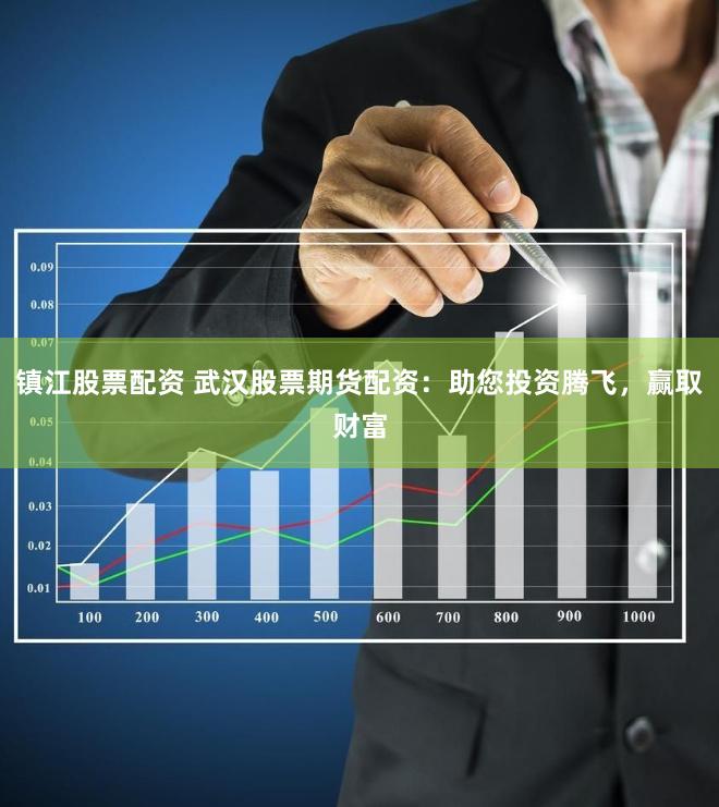 镇江股票配资 武汉股票期货配资：助您投资腾飞，赢取财富