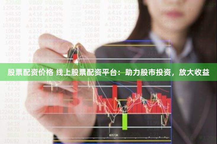 股票配资价格 线上股票配资平台：助力股市投资，放大收益