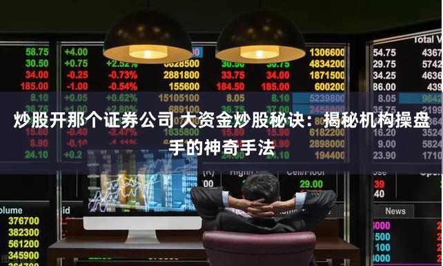 炒股开那个证券公司 大资金炒股秘诀：揭秘机构操盘手的神奇手法