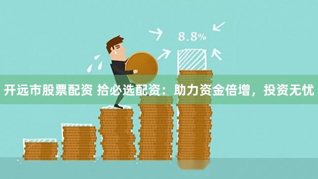 开远市股票配资 拾必选配资：助力资金倍增，投资无忧