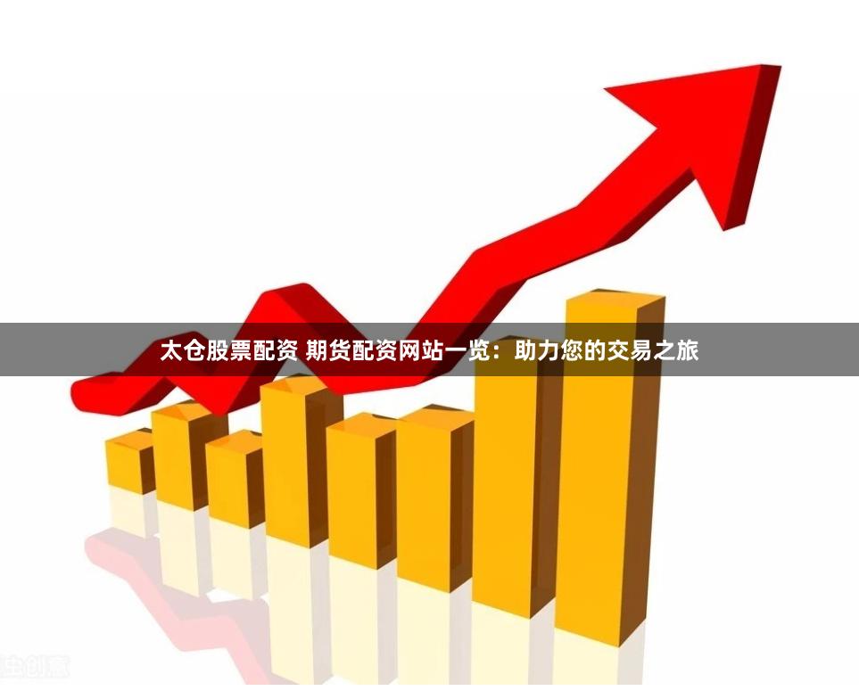 太仓股票配资 期货配资网站一览：助力您的交易之旅