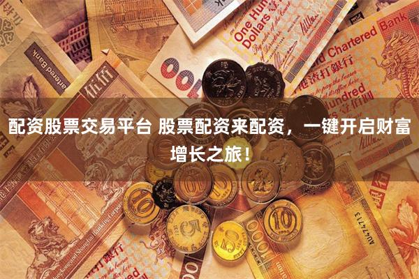 配资股票交易平台 股票配资来配资，一键开启财富增长之旅！